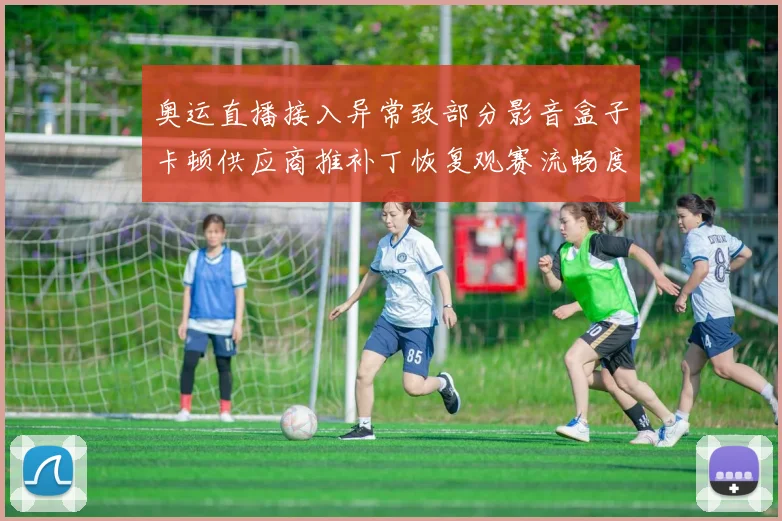 奥运直播接入异常致部分影音盒子卡顿供应商推补丁恢复观赛流畅度