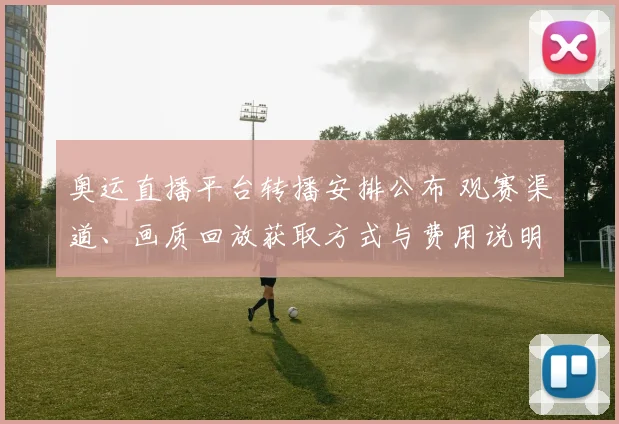 奥运直播平台转播安排公布 观赛渠道、画质回放获取方式与费用说明