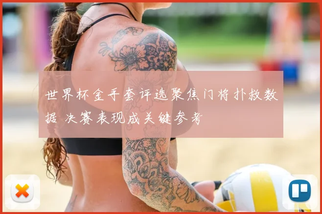 世界杯金手套评选聚焦门将扑救数据 决赛表现成关键参考