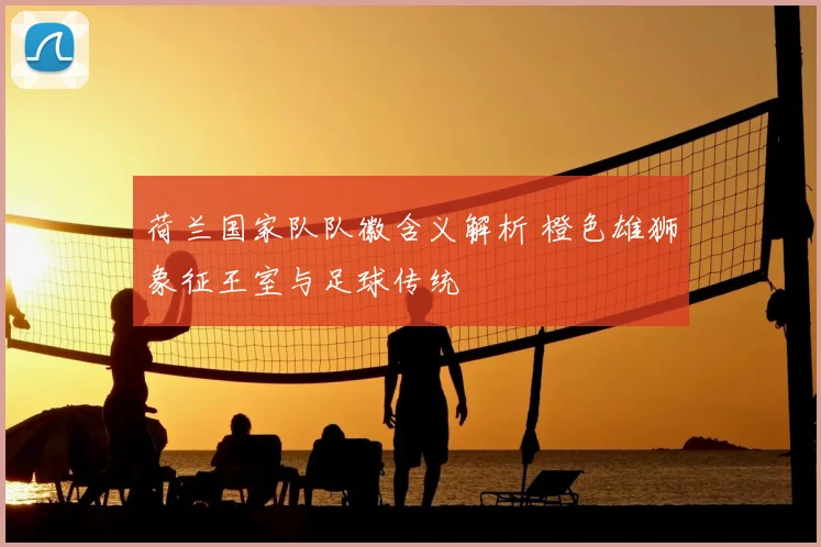 荷兰国家队队徽含义解析 橙色雄狮象征王室与足球传统