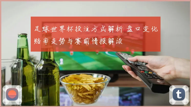 足球世界杯投注方式解析 盘口变化赔率走势与赛前情报解读
