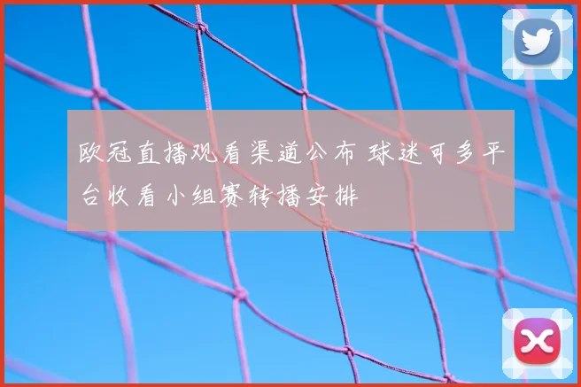 欧冠直播观看渠道公布 球迷可多平台收看小组赛转播安排