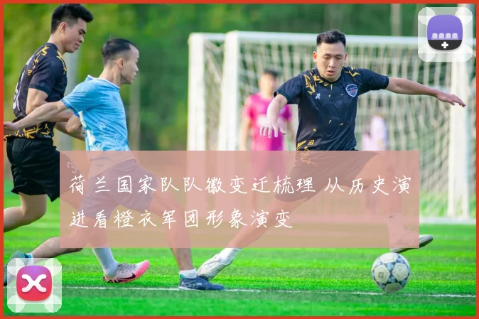 荷兰国家队队徽变迁梳理 从历史演进看橙衣军团形象演变