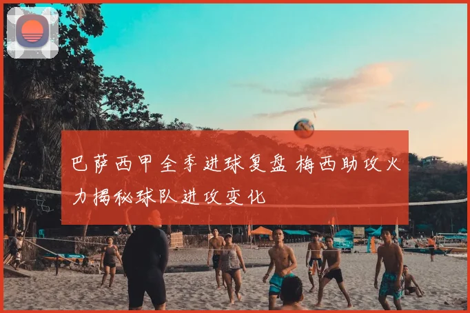 巴萨西甲全季进球复盘 梅西助攻火力揭秘球队进攻变化