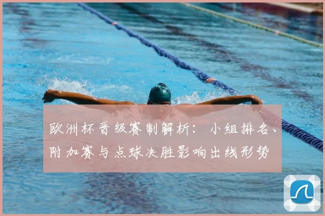 欧洲杯晋级赛制解析：小组排名、附加赛与点球决胜影响出线形势