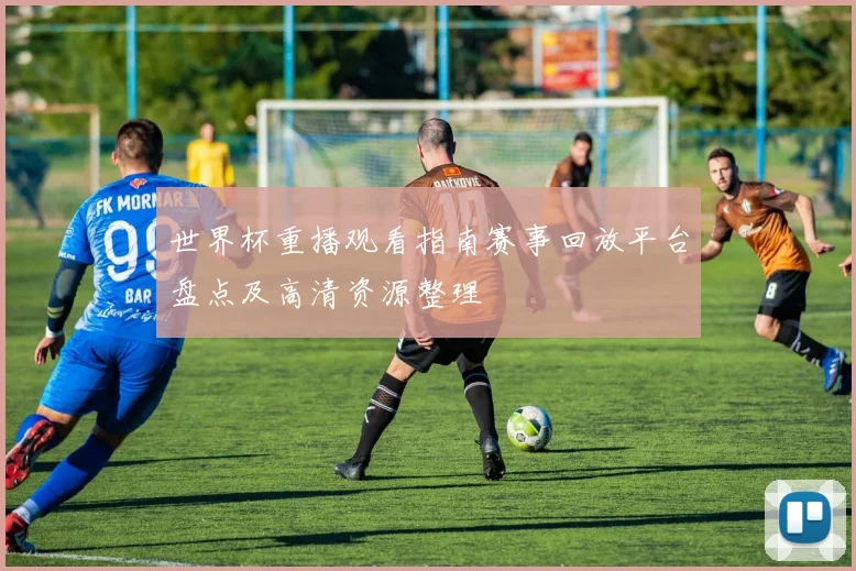 世界杯重播观看指南赛事回放平台盘点及高清资源整理