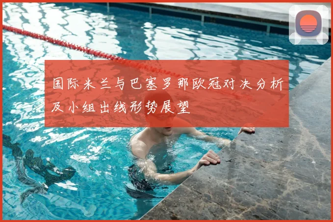 国际米兰与巴塞罗那欧冠对决分析及小组出线形势展望
