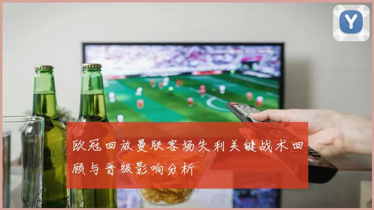 欧冠回放曼联客场失利关键战术回顾与晋级影响分析