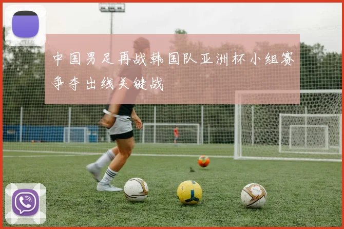 中国男足再战韩国队亚洲杯小组赛争夺出线关键战