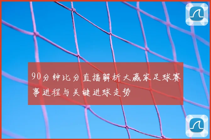 90分钟比分直播解析大赢家足球赛事进程与关键进球走势