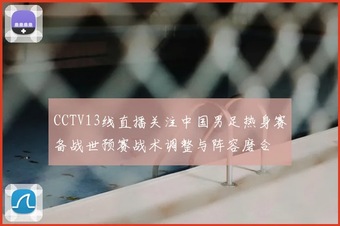 CCTV13线直播关注中国男足热身赛备战世预赛战术调整与阵容磨合