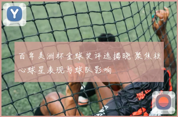 百年美洲杯金球奖评选揭晓 聚焦核心球星表现与球队影响
