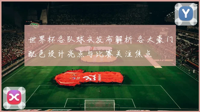 世界杯各队球衣发布解析 各大豪门配色设计亮点与比赛关注焦点