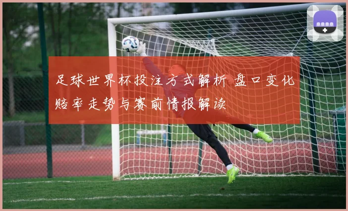 足球世界杯投注方式解析 盘口变化赔率走势与赛前情报解读