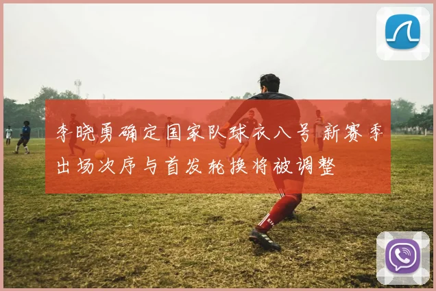 李晓勇确定国家队球衣八号 新赛季出场次序与首发轮换将被调整