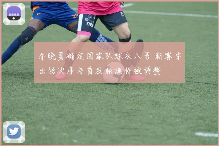 李晓勇确定国家队球衣八号 新赛季出场次序与首发轮换将被调整