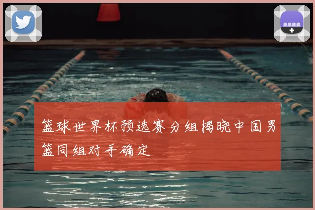 篮球世界杯预选赛分组揭晓中国男篮同组对手确定