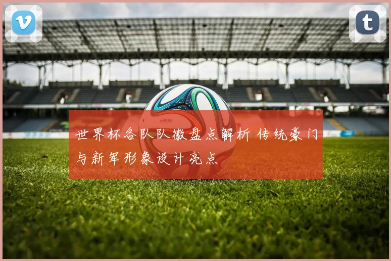 世界杯各队队徽盘点解析 传统豪门与新军形象设计亮点