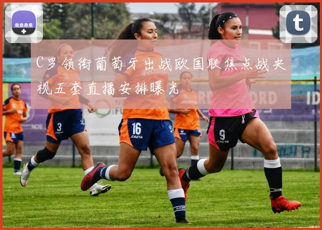 C罗领衔葡萄牙出战欧国联焦点战央视五套直播安排曝光