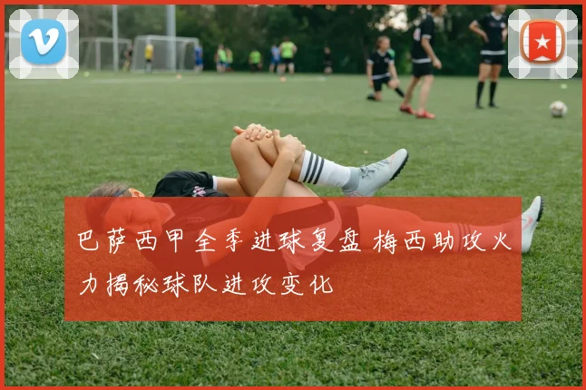 巴萨西甲全季进球复盘 梅西助攻火力揭秘球队进攻变化