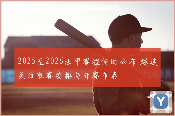 2025至2026法甲赛程何时公布 球迷关注联赛安排与开赛节奏