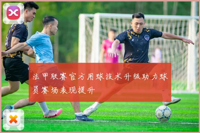 法甲联赛官方用球技术升级助力球员赛场表现提升