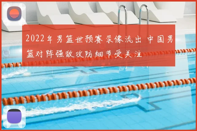 2022年男篮世预赛录像流出 中国男篮对阵强敌攻防细节受关注