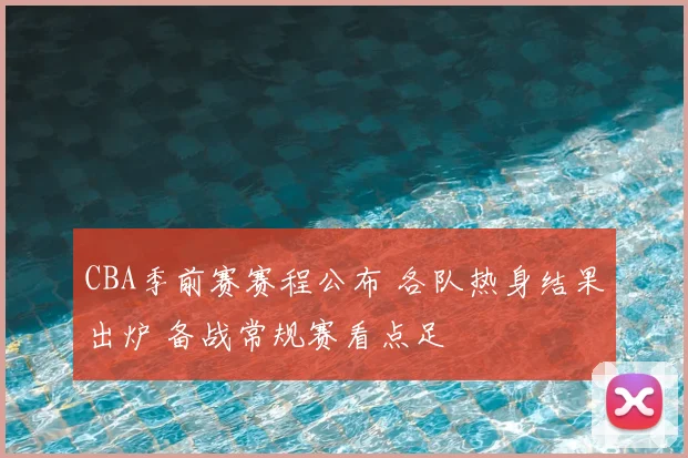 CBA季前赛赛程公布 各队热身结果出炉 备战常规赛看点足