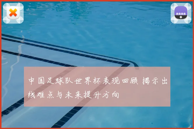 中国足球队世界杯表现回顾 揭示出线难点与未来提升方向