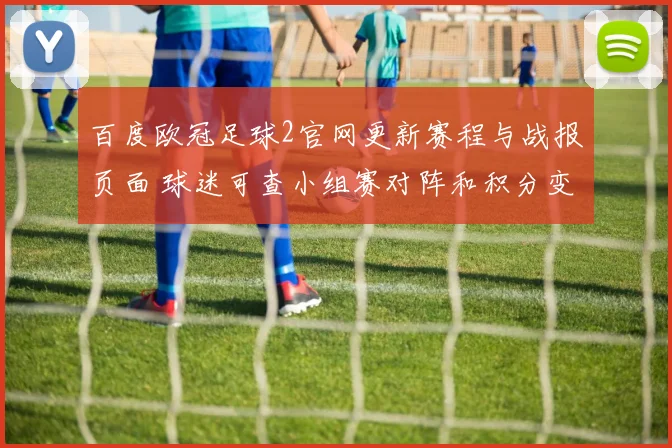 百度欧冠足球2官网更新赛程与战报页面 球迷可查小组赛对阵和积分变化