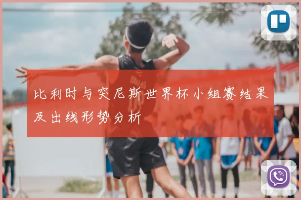 比利时与突尼斯世界杯小组赛结果及出线形势分析