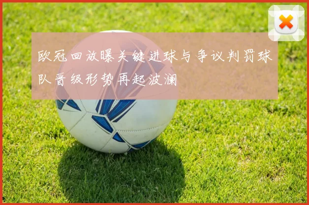 欧冠回放曝关键进球与争议判罚球队晋级形势再起波澜