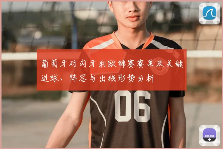 葡萄牙对匈牙利欧锦赛赛果及关键进球、阵容与出线形势分析