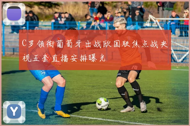 C罗领衔葡萄牙出战欧国联焦点战央视五套直播安排曝光