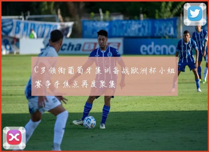 C罗领衔葡萄牙集训备战欧洲杯小组赛争夺焦点再度聚集