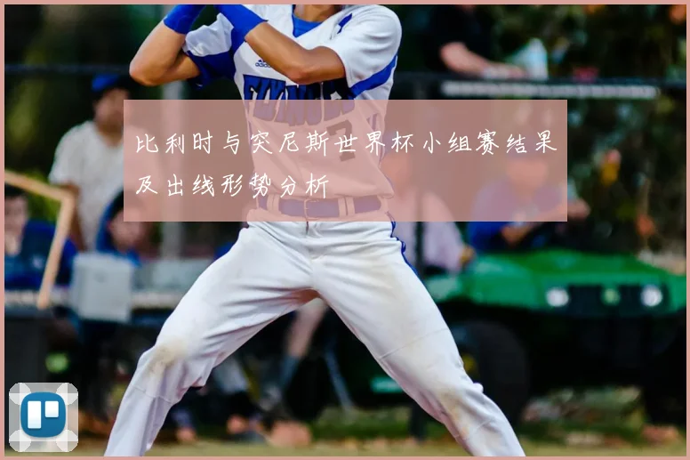 比利时与突尼斯世界杯小组赛结果及出线形势分析