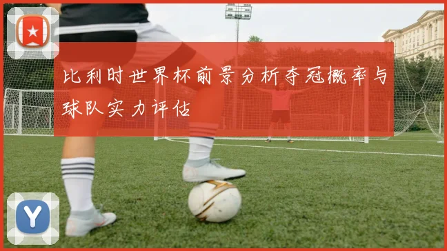 比利时世界杯前景分析夺冠概率与球队实力评估
