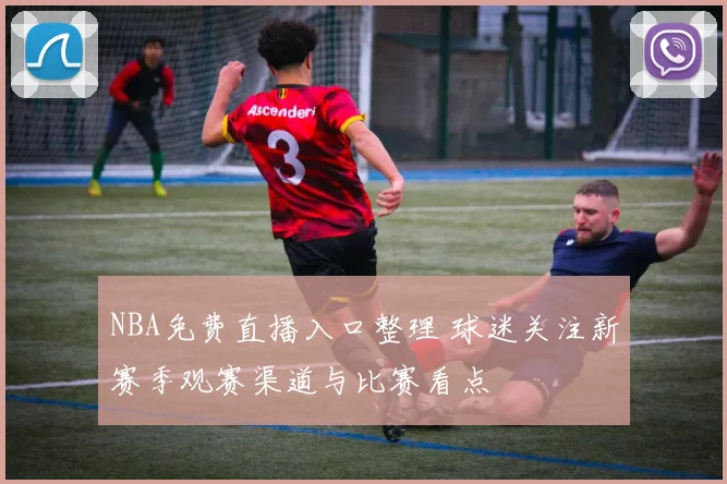 NBA免费直播入口整理 球迷关注新赛季观赛渠道与比赛看点