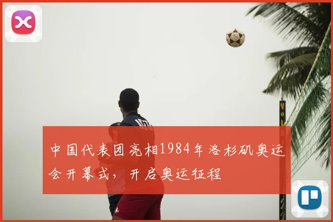 中国代表团亮相1984年洛杉矶奥运会开幕式,开启奥运征程