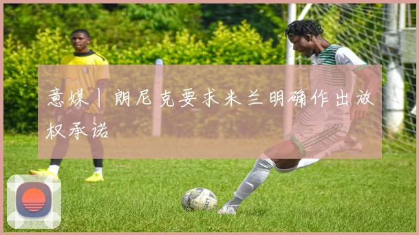 意媒丨朗尼克要求米兰明确作出放权承诺