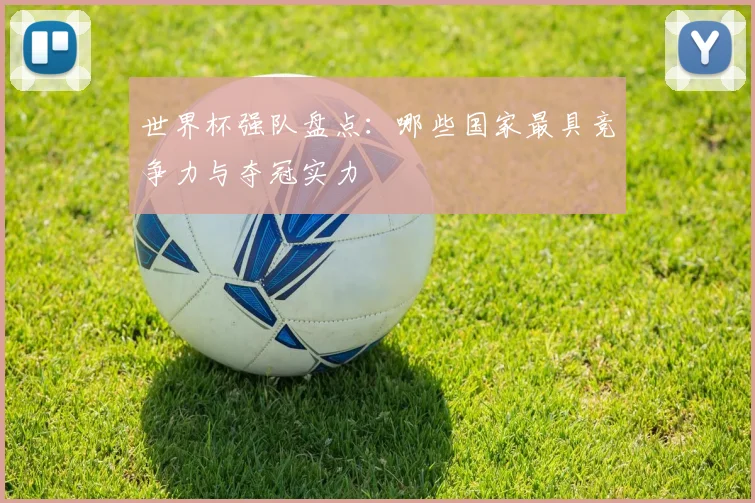 世界杯强队盘点：哪些国家最具竞争力与夺冠实力