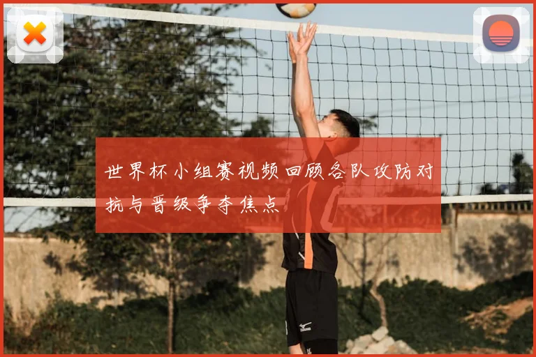 世界杯小组赛视频回顾各队攻防对抗与晋级争夺焦点