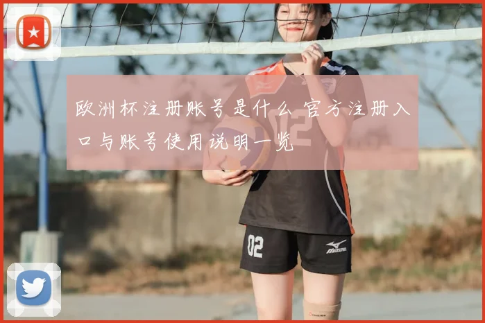 欧洲杯注册账号是什么 官方注册入口与账号使用说明一览