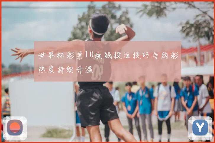 世界杯彩票10块钱投注技巧与购彩热度持续升温