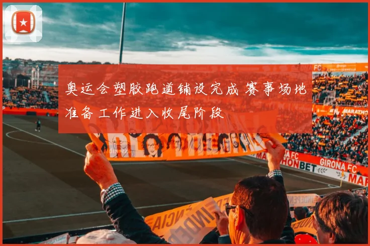 奥运会塑胶跑道铺设完成 赛事场地准备工作进入收尾阶段