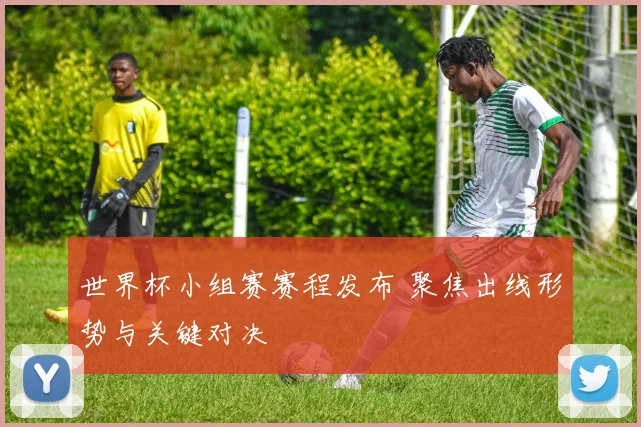 世界杯小组赛赛程发布 聚焦出线形势与关键对决