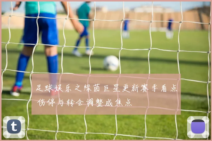 足球娱乐之绿茵巨星更新赛季看点 伤停与转会调整成焦点