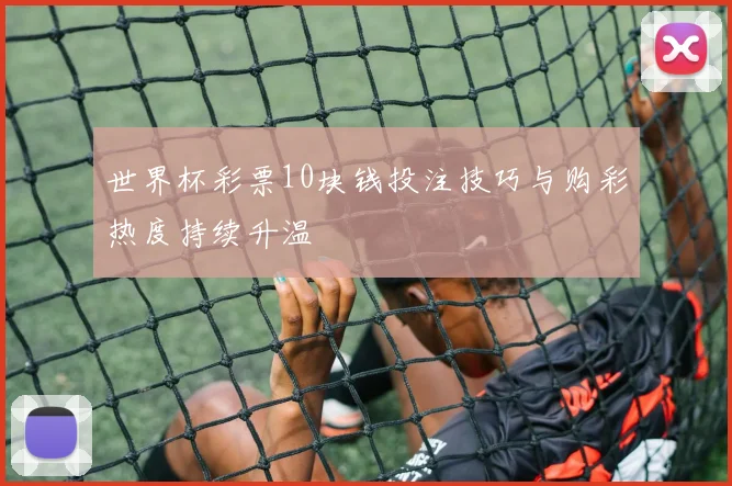 世界杯彩票10块钱投注技巧与购彩热度持续升温