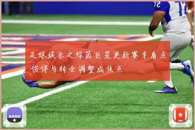 足球娱乐之绿茵巨星更新赛季看点 伤停与转会调整成焦点