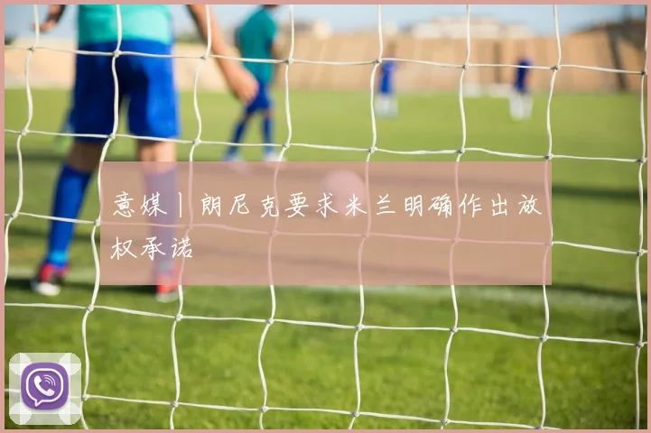 意媒丨朗尼克要求米兰明确作出放权承诺